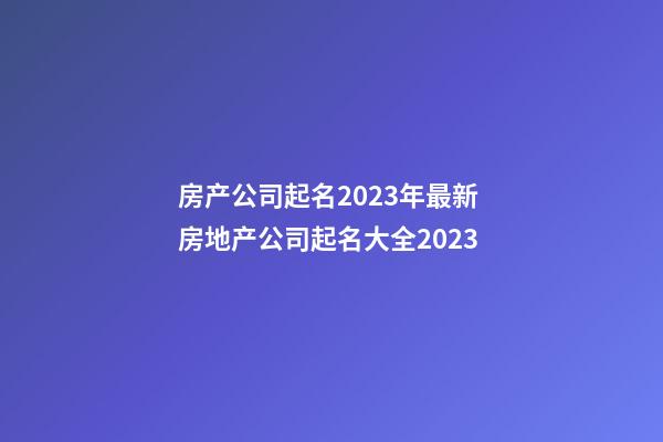 房产公司起名2023年最新 房地产公司起名大全2023-第1张-公司起名-玄机派